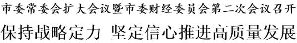 市委常委会扩大会议暨市委财经委员会第二次会议召开 保持战略定力 坚定信心推进高质量发展(图1)