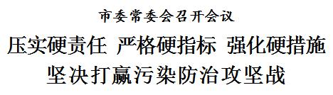 市委常委会召开会议 压实硬责任 严格硬指标 强化硬措施 坚决打赢污染防治攻坚战(图1)