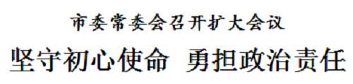 市委常委会召开扩大会议 坚守初心使命 勇担政治责任(图1)